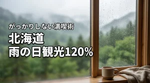 雨でもがっかりしない！北海道の雨の日観光を120％満喫するコツと厳選スポット